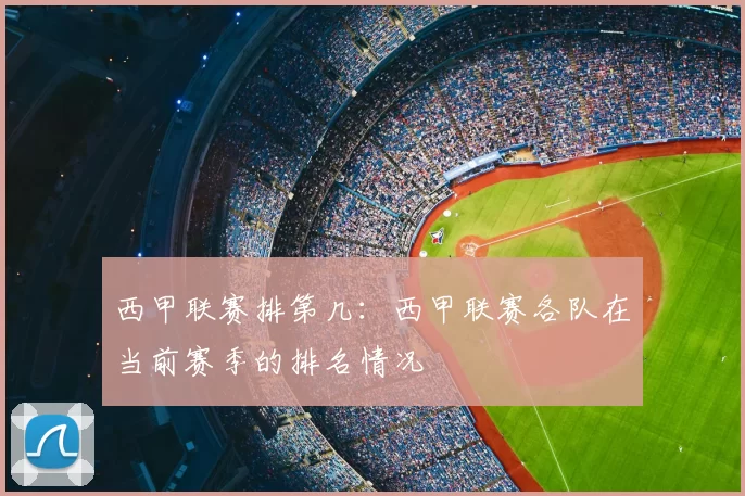 西甲联赛排第几：西甲联赛各队在当前赛季的排名情况