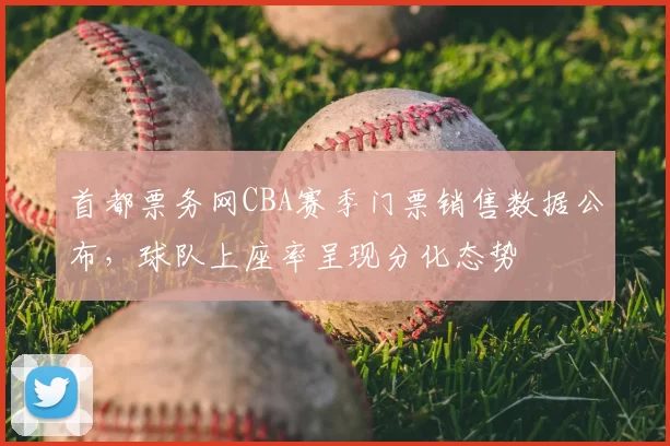 首都票务网CBA赛季门票销售数据公布，球队上座率呈现分化态势