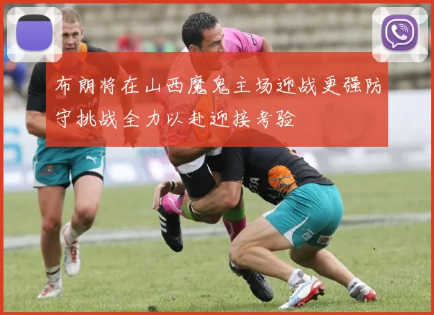 布朗将在山西魔鬼主场迎战更强防守挑战全力以赴迎接考验