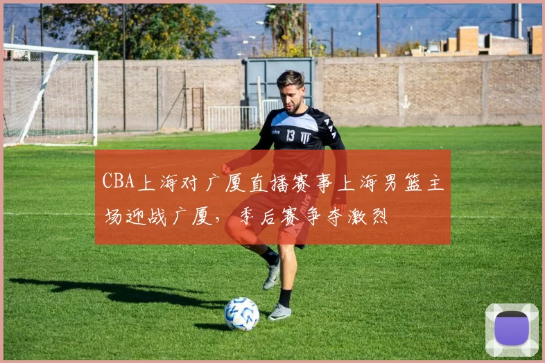 CBA上海对广厦直播赛事上海男篮主场迎战广厦，季后赛争夺激烈