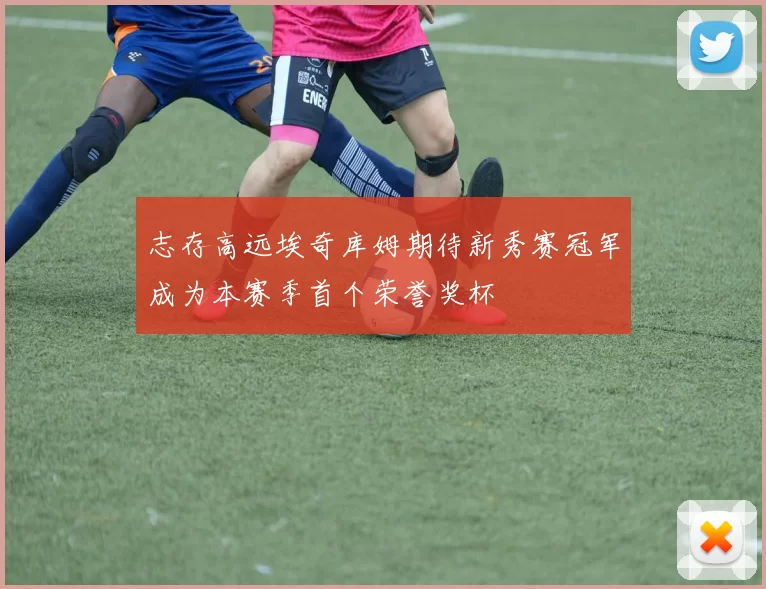 志存高远埃奇库姆期待新秀赛冠军成为本赛季首个荣誉奖杯