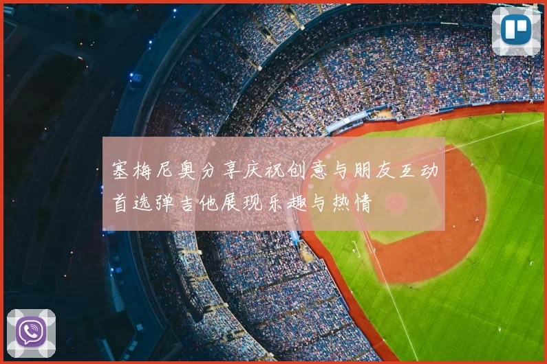 塞梅尼奥分享庆祝创意与朋友互动首选弹吉他展现乐趣与热情