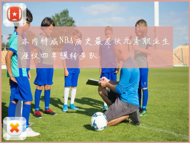 本内特成NBA历史最差状元秀职业生涯仅四年辗转多队