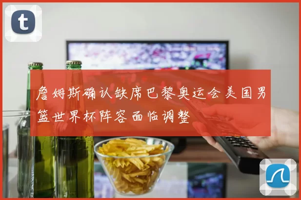 詹姆斯确认缺席巴黎奥运会美国男篮世界杯阵容面临调整