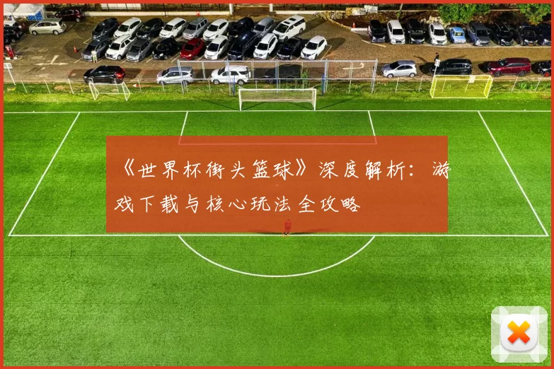 《世界杯街头篮球》深度解析:游戏下载与核心玩法全攻略