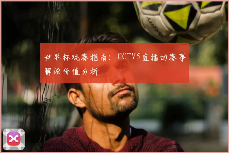 世界杯观赛指南:CCTV5直播的赛事解读价值分析