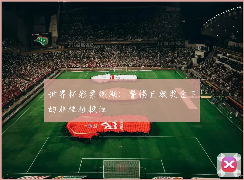 世界杯彩票热潮:警惕巨额奖金下的非理性投注