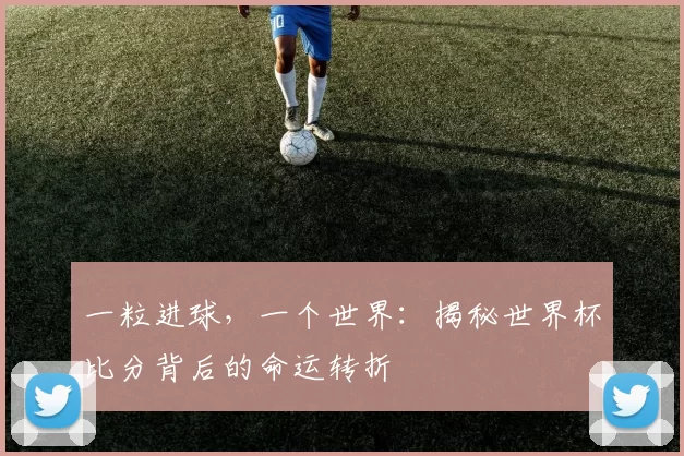 一粒进球，一个世界：揭秘世界杯比分背后的命运转折