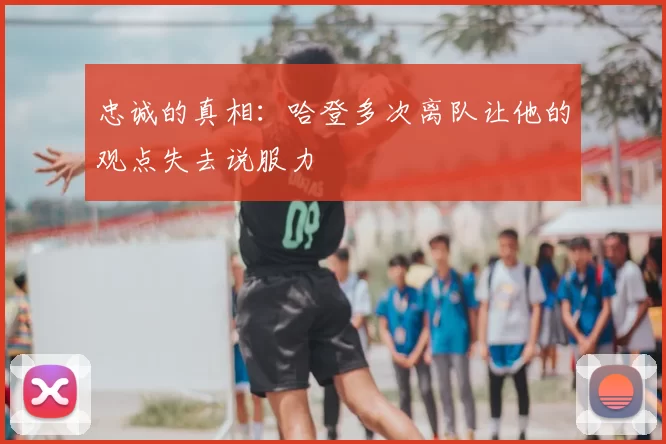 忠诚的真相:哈登多次离队让他的观点失去说服力