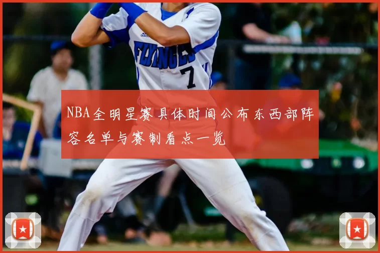 NBA全明星赛具体时间公布东西部阵容名单与赛制看点一览