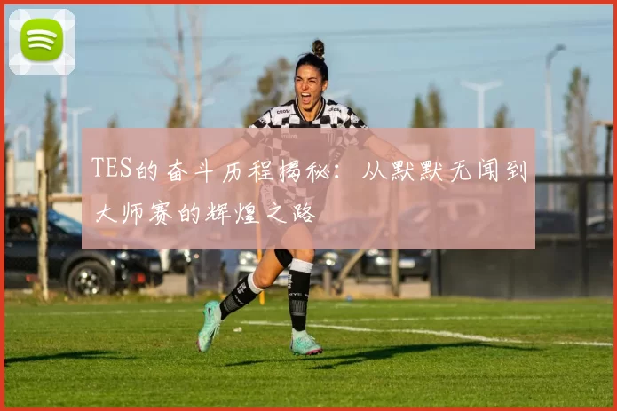 TES的奋斗历程揭秘：从默默无闻到大师赛的辉煌之路