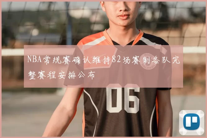 NBA常规赛确认维持82场赛制各队完整赛程安排公布