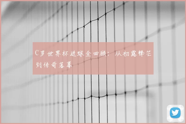 C罗世界杯进球全回顾:从初露锋芒到传奇落幕