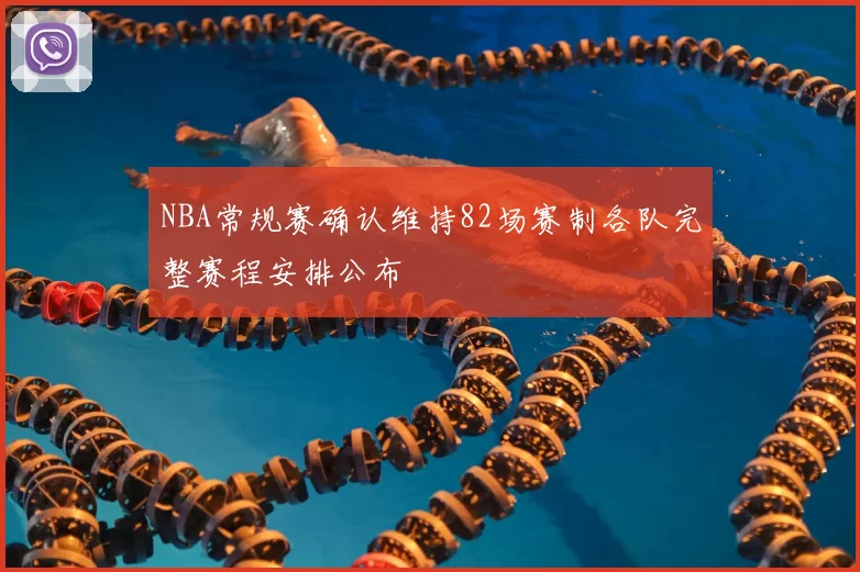 NBA常规赛确认维持82场赛制各队完整赛程安排公布