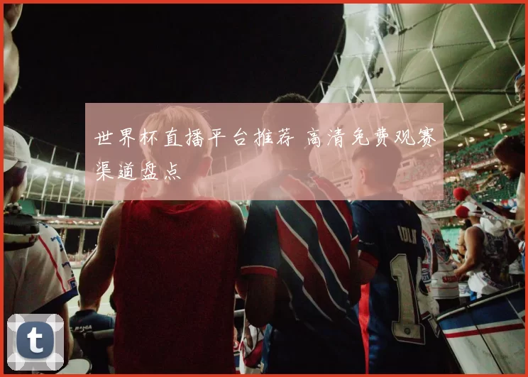 世界杯直播平台推荐 高清免费观赛渠道盘点