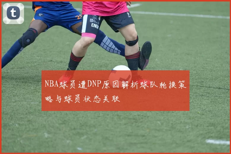 NBA球员遭DNP原因解析球队轮换策略与球员状态关联