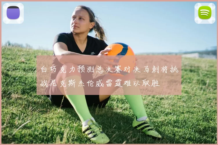 白巧克力预测总决赛对决马刺将挑战尼克斯杰伦威雷霆难以取胜
