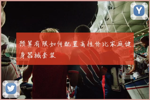 预算有限如何配置高性价比家庭健身器械套装