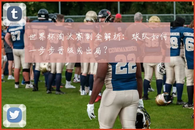 世界杯淘汰赛制全解析：球队如何一步步晋级或出局？