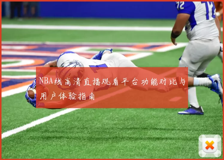 NBA线高清直播观看平台功能对比与用户体验指南
