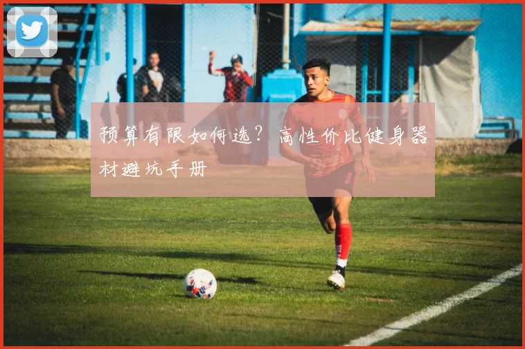 预算有限如何选？高性价比健身器材避坑手册