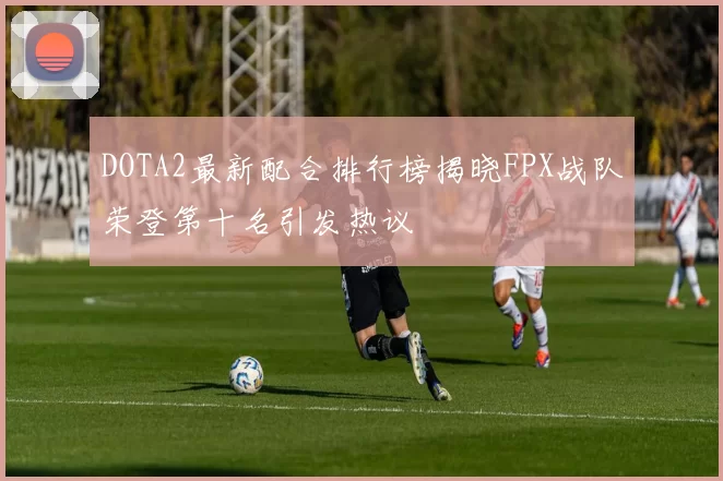 DOTA2最新配合排行榜揭晓FPX战队荣登第十名引发热议