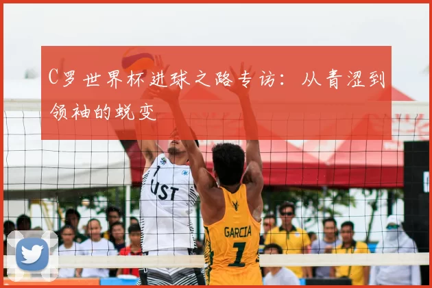 C罗世界杯进球之路专访：从青涩到领袖的蜕变