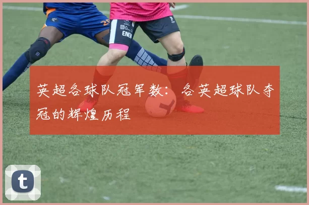 英超各球队冠军数：各英超球队夺冠的辉煌历程