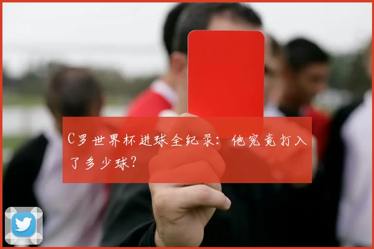 C罗世界杯进球全纪录：他究竟打入了多少球？