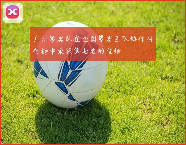 广州攀岩队在全国攀岩团队协作排行榜中荣获第七名的佳绩