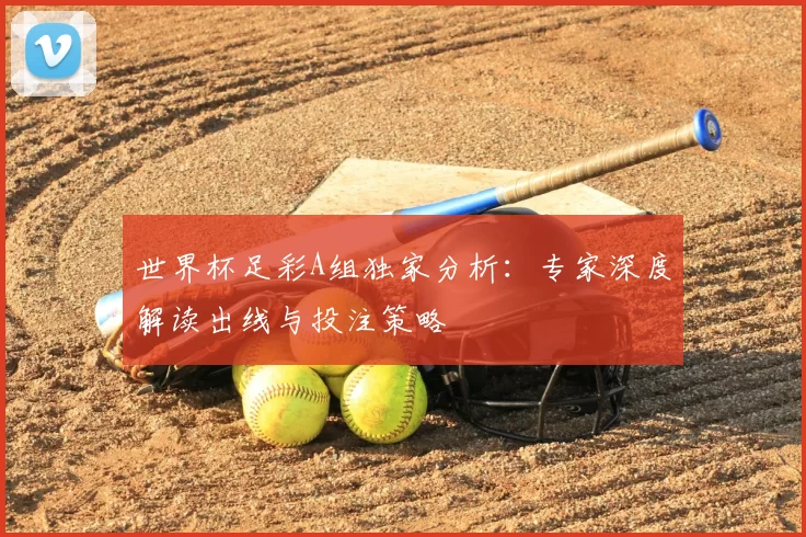 世界杯足彩A组独家分析：专家深度解读出线与投注策略