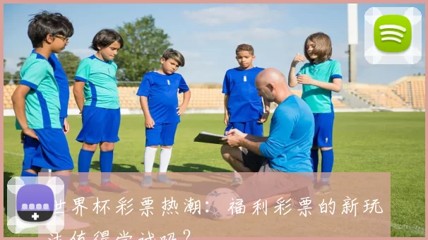 世界杯彩票热潮:福利彩票的新玩法值得尝试吗?