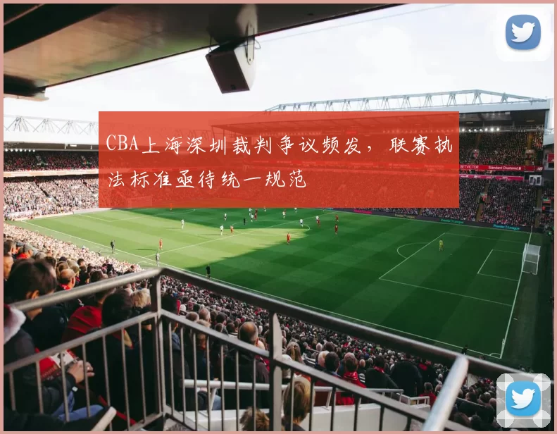 CBA上海深圳裁判争议频发，联赛执法标准亟待统一规范