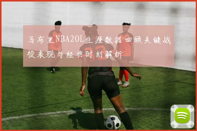 马布里NBA2OL生涯数据回顾关键战役表现与经典时刻解析