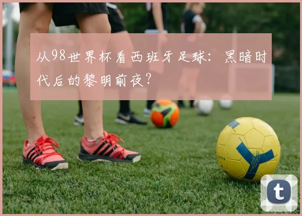 从98世界杯看西班牙足球:黑暗时代后的黎明前夜?
