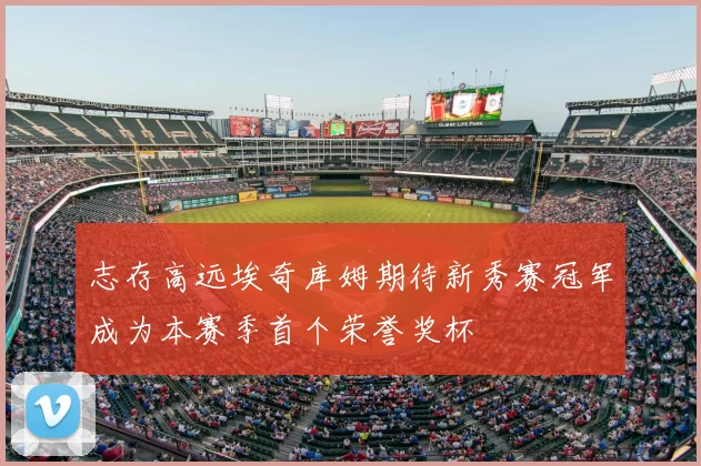 志存高远埃奇库姆期待新秀赛冠军成为本赛季首个荣誉奖杯
