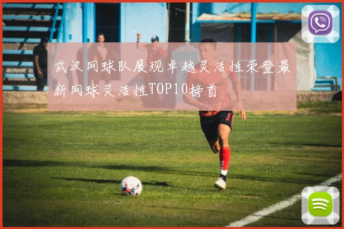 武汉网球队展现卓越灵活性荣登最新网球灵活性TOP10榜首