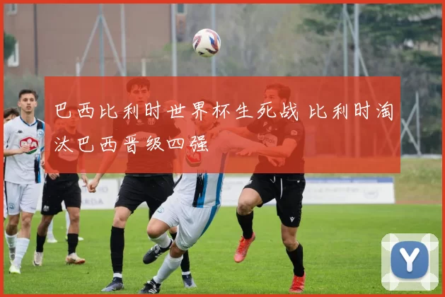 巴西比利时世界杯生死战 比利时淘汰巴西晋级四强