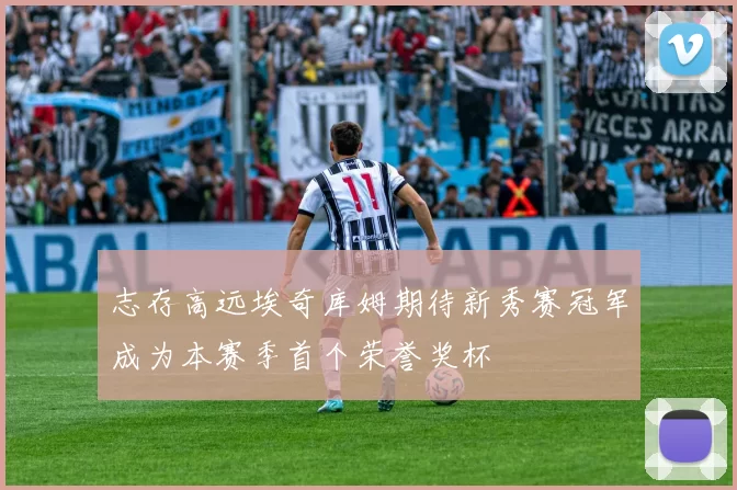 志存高远埃奇库姆期待新秀赛冠军成为本赛季首个荣誉奖杯