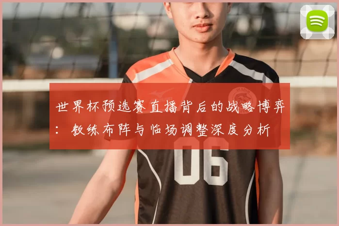 世界杯预选赛直播背后的战略博弈:教练布阵与临场调整深度分析