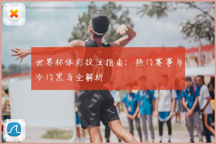 世界杯体彩投注指南：热门赛事与冷门黑马全解析