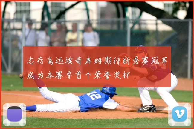志存高远埃奇库姆期待新秀赛冠军成为本赛季首个荣誉奖杯