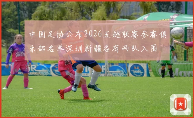 中国足协公布2026五超联赛参赛俱乐部名单深圳新疆各有两队入围