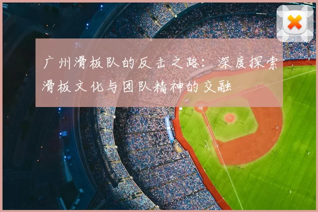 广州滑板队的反击之路：深度探索滑板文化与团队精神的交融