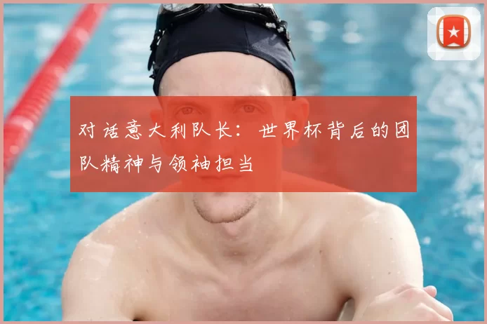 对话意大利队长：世界杯背后的团队精神与领袖担当