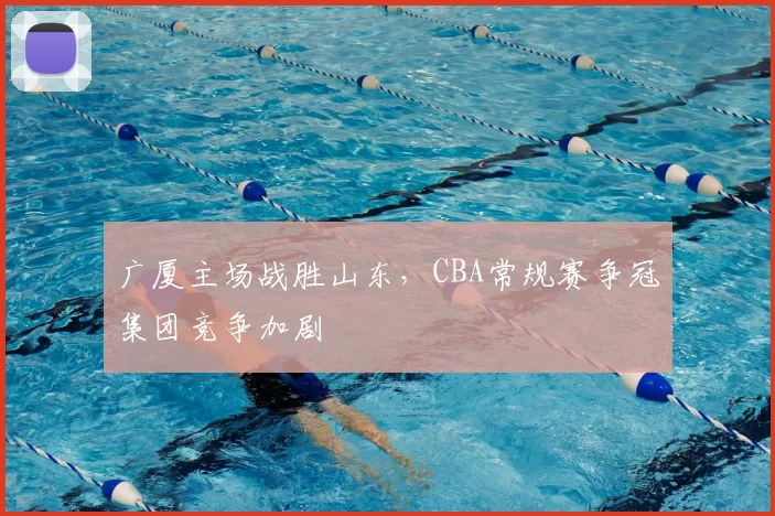广厦主场战胜山东，CBA常规赛争冠集团竞争加剧