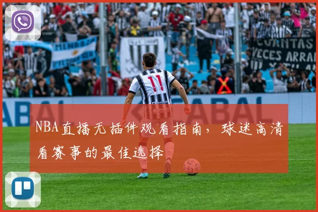 NBA直播无插件观看指南，球迷高清看赛事的最佳选择