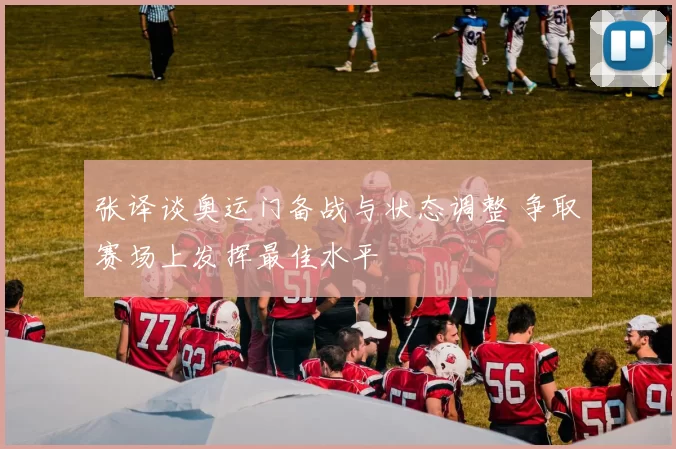 张译谈奥运门备战与状态调整 争取赛场上发挥最佳水平