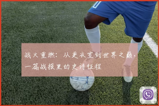 战火重燃：从更衣室到世界之巅，一篇战报里的史诗征程