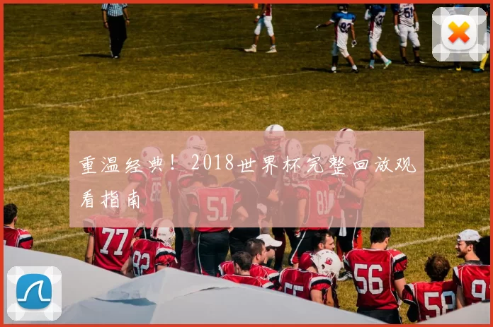 重温经典！2018世界杯完整回放观看指南